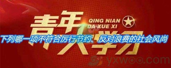 下列哪一项不符合厉行节约、反对浪费的社会风尚