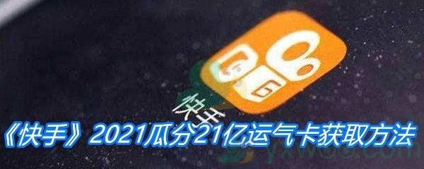 快手2021瓜分21亿运气卡获取方法