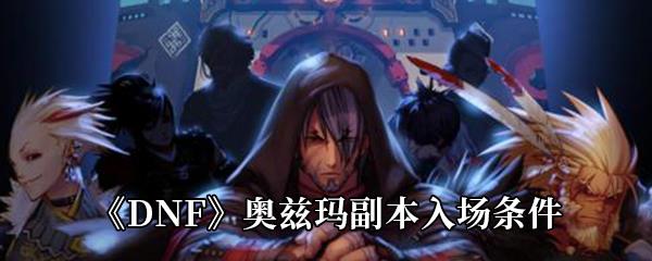 DNF奥兹玛副本入场条件