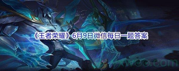 2021王者荣耀6月9日微信每日一题答案