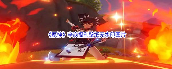 原神辛焱福利壁纸高清无水印图片分享