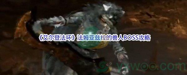 艾尔登法环法姆亚兹拉的兽人BOSS打法攻略