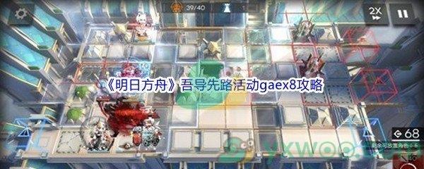 明日方舟吾导先路活动gaex8关卡攻略