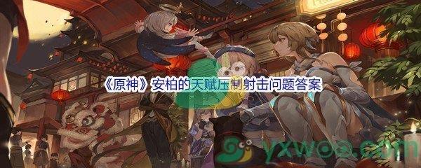 原神安柏的天赋压制射击问题答案分享