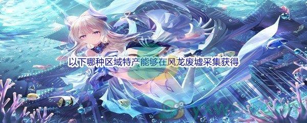 原神以下哪种区域特产能够在风龙废墟采集获得问题答案分享