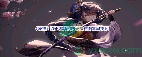原神以下哪项材料无法在图鉴里找到问题答案分享