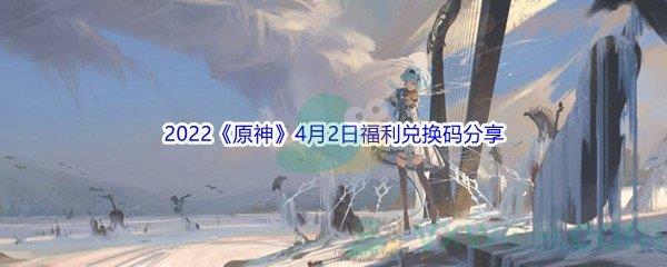 2022原神4月2日福利兑换码分享