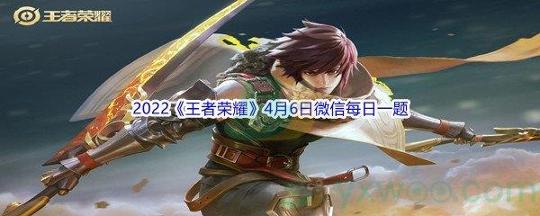 2022王者荣耀4月6日微信每日一题答案