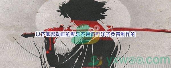 哔哩哔哩以下哪部动画的配乐不是菅野洋子负责制作的