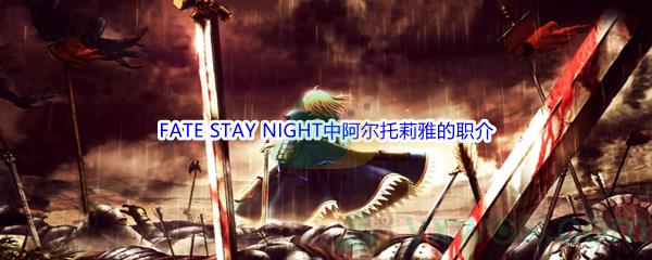 哔哩哔哩在FATE STAY NIGHT中阿尔托莉雅的职介是什么