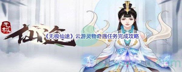无极仙途云游灵物奇遇任务完成攻略