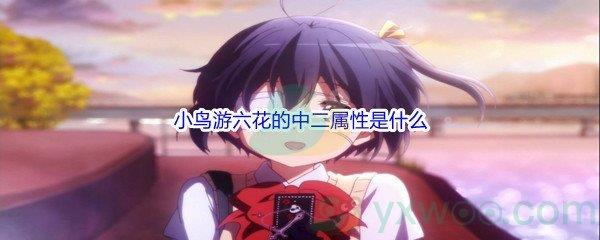 哔哩哔哩小鸟游六花的中二属性是什么