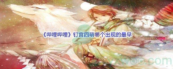 哔哩哔哩钉宫四萌哪个出现的最早