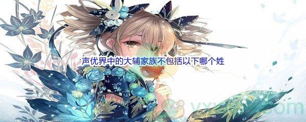 哔哩哔哩声优界中的大辅家族不包括以下哪个姓