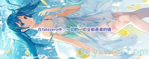 哔哩哔哩在fatezero中，一切的一切全都是谁的错
