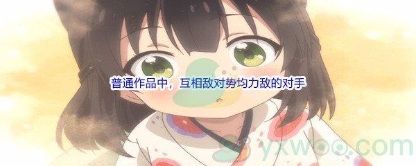 哔哩哔哩普通作品中，互相敌对势均力敌的对手