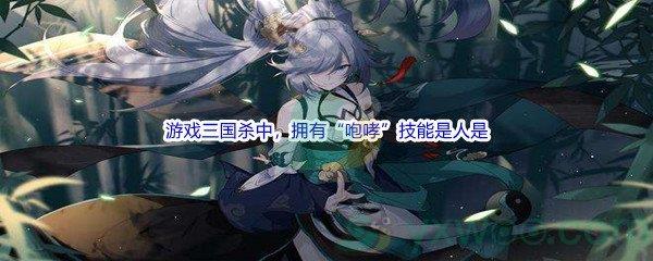 哔哩哔哩游戏三国杀中，拥有“咆哮”技能是人是什么