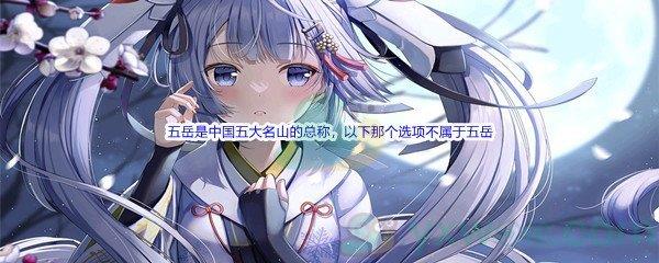 哔哩哔哩五岳是中国五大名山的总称，以下那个选项不属于五岳