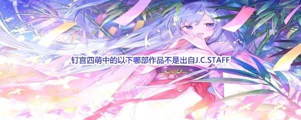 哔哩哔哩钉宫四萌中的以下哪部作品不是出自J.C.STAFF