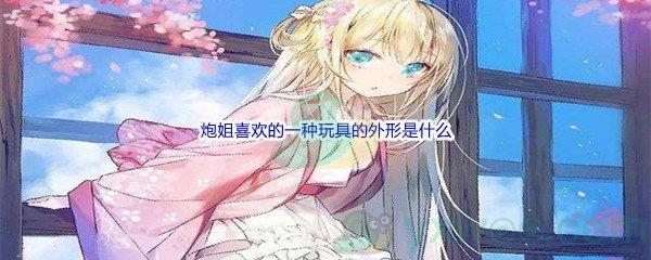 哔哩哔哩炮姐喜欢的一种玩具的外形是什么