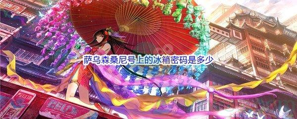 哔哩哔哩萨乌森桑尼号上的冰箱密码是多少
