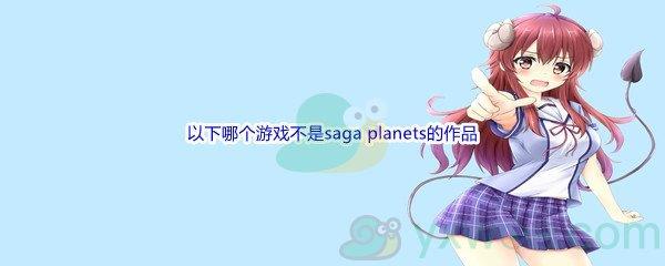 哔哩哔哩以下哪个游戏不是saga planets的作品