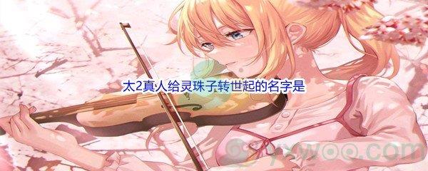 哔哩哔哩太2真人给灵珠子转世起的名字是