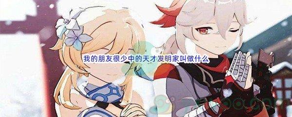 哔哩哔哩我的朋友很少中的天才发明家叫做什么