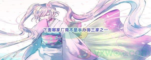 哔哩哔哩下面哪家厂商不是手办御三家之一
