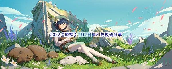 2022原神7月7日福利兑换码分享