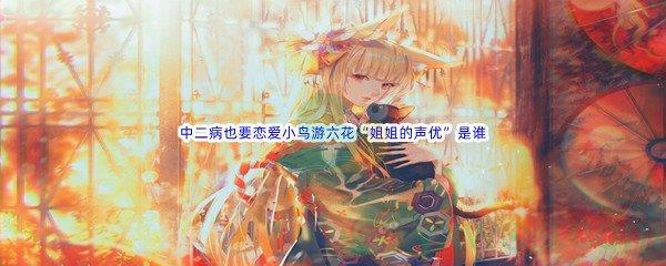 哔哩哔哩中二病也要恋爱小鸟游六花“姐姐的声优”是谁