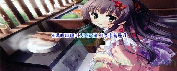 哔哩哔哩火影忍者的原作者是谁