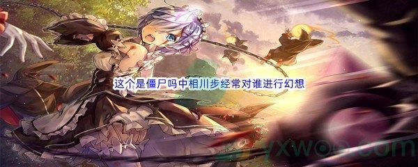 哔哩哔哩这个是僵尸吗中相川步经常对谁进行幻想