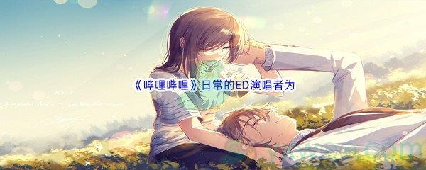 哔哩哔哩日常的ED演唱者为