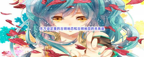 哔哩哔哩东方设定里的古明地恋和古明地觉的关系是什么