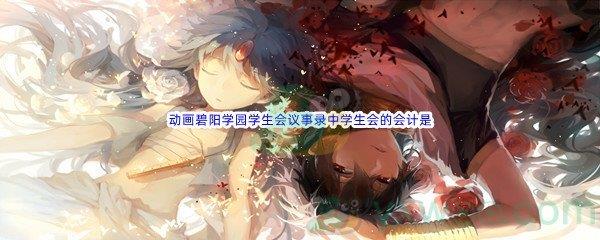 哔哩哔哩动画碧阳学园学生会议事录中学生会的会计是