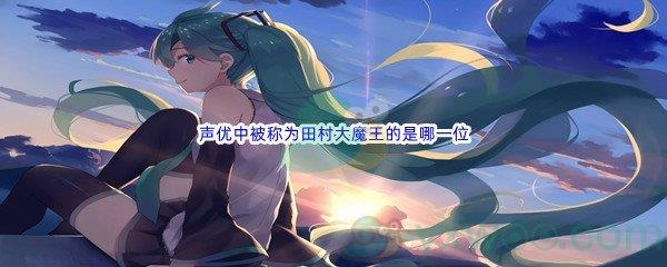 哔哩哔哩声优中被称为田村大魔王的是哪一位