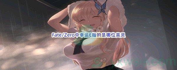哔哩哔哩Fate/Zero中幸运E指的是哪位英灵