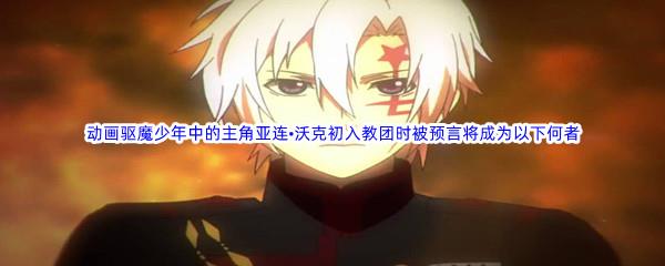 哔哩哔哩动画驱魔少年中的主角亚连•沃克初入教团时被预言将成为以下何者