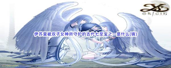 哔哩哔哩伊苏里被双子女神所守护的古代七至宝之一是什么(猜)​