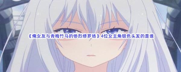 哔哩哔哩俺女友与青梅竹马的惨烈修罗场4位女主角银色头发的是谁?