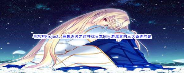 哔哩哔哩与东方Project、寒蝉鸣泣之时并称日本同人游戏界的三大奇迹的是？​