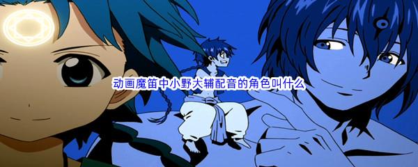 哔哩哔哩动画魔笛中小野大辅配音的角色叫什么