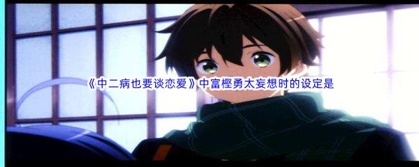 哔哩哔哩中二病也要谈恋爱中富樫勇太妄想时的设定是