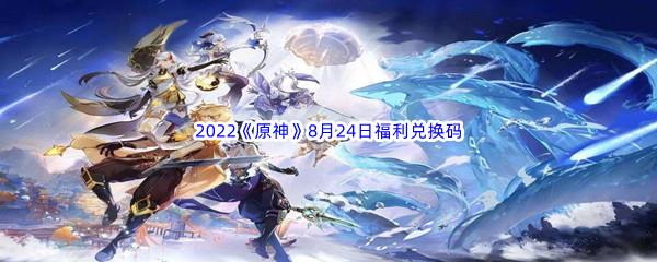 2022原神8月24日福利兑换码分享