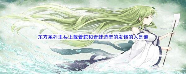 哔哩哔哩东方系列里头上戴着蛇和青蛙造型的发饰的人是谁