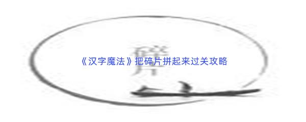 汉字魔法把碎片拼起来过关攻略