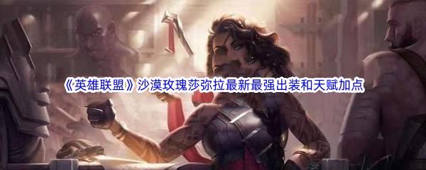 英雄联盟沙漠玫瑰莎弥拉最新​最强出装和天赋加点