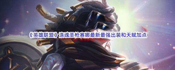 英雄联盟涤魂圣枪赛娜最新​最强出装和天赋加点