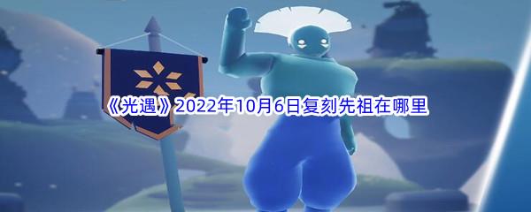 光遇2022年10月6日复刻先祖在哪里